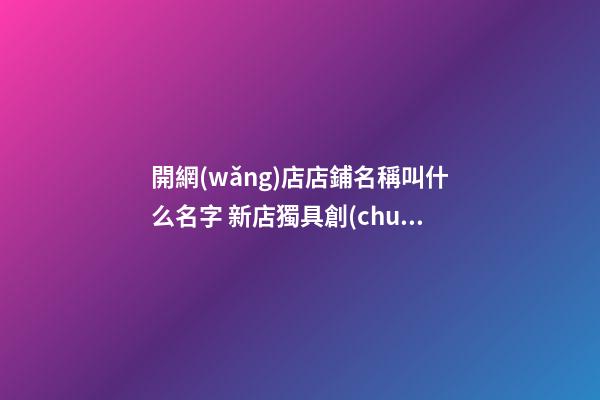 開網(wǎng)店店鋪名稱叫什么名字 新店獨具創(chuàng)意的名字-名學網(wǎng)